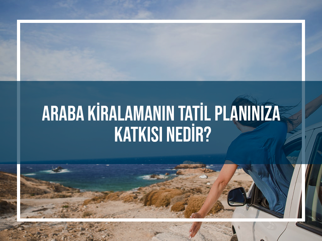 Araba Kiralamanın Tatil Planına katkısı Nedir